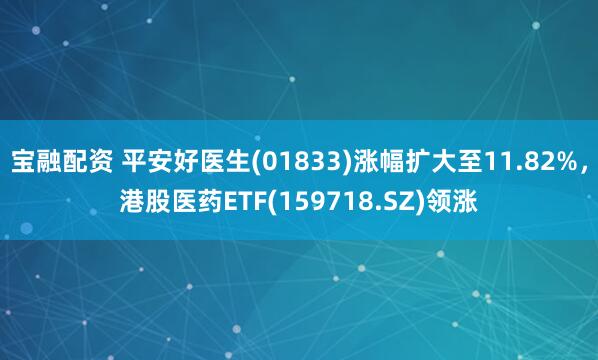 宝融配资 平安好医生(01833)涨幅扩大至11.82%，港股医药ETF(159718.SZ)领涨
