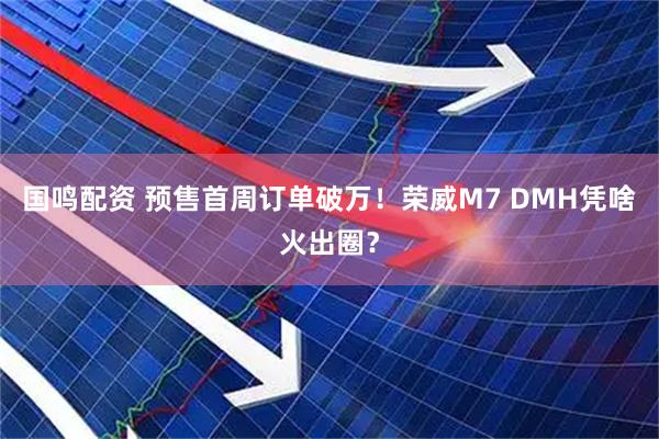 国鸣配资 预售首周订单破万！荣威M7 DMH凭啥火出圈？