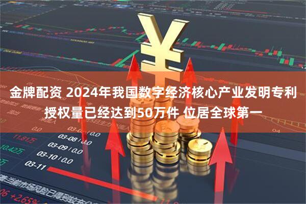 金牌配资 2024年我国数字经济核心产业发明专利授权量已经达到50万件 位居全球第一