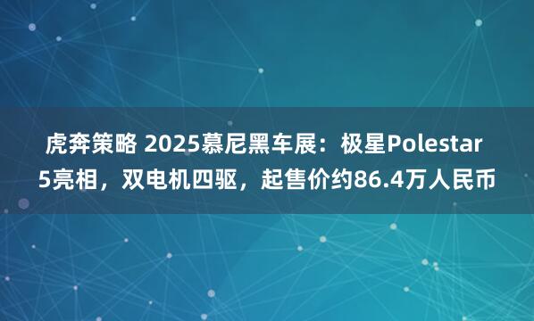 虎奔策略 2025慕尼黑车展：极星Polestar 5亮相，双电机四驱，起售价约86.4万人民币