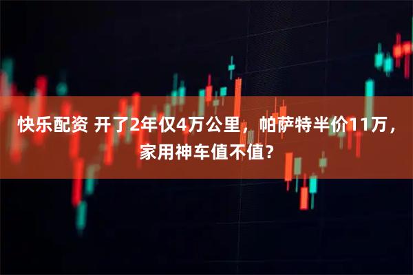 快乐配资 开了2年仅4万公里，帕萨特半价11万，家用神车值不值？