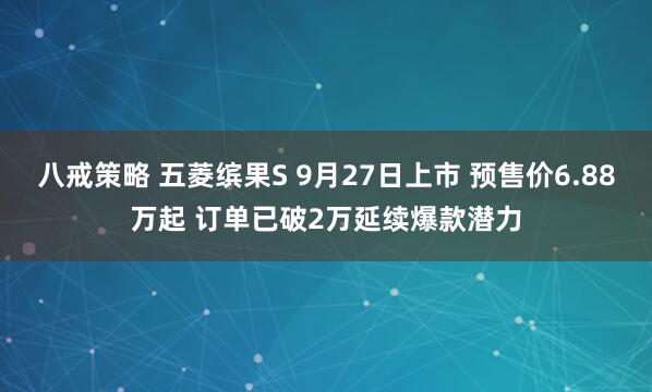 八戒策略 五菱缤果S 9月27日上市 预售价6.88万起 订单已破2万延续爆款潜力