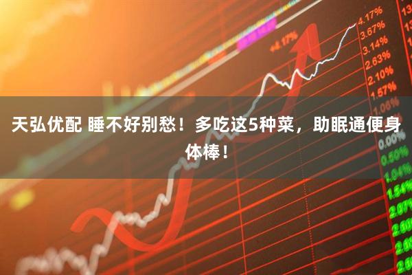 天弘优配 睡不好别愁！多吃这5种菜，助眠通便身体棒！