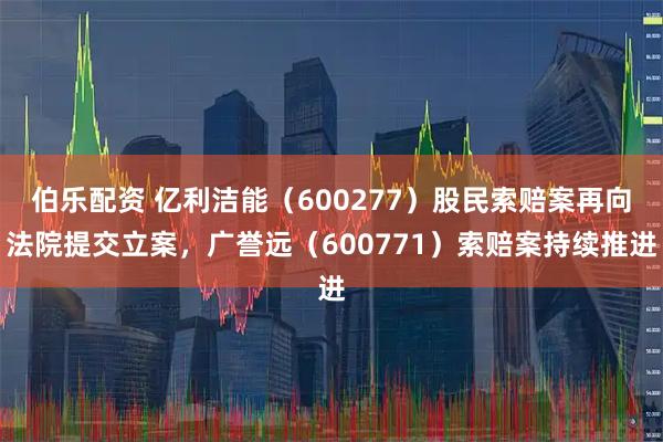 伯乐配资 亿利洁能（600277）股民索赔案再向法院提交立案，广誉远（600771）索赔案持续推进