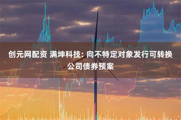 创元网配资 满坤科技: 向不特定对象发行可转换公司债券预案