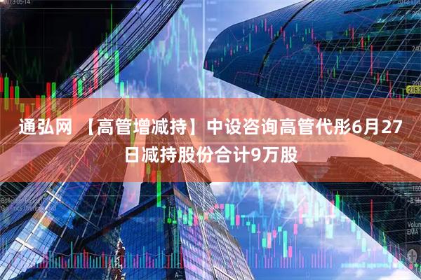 通弘网 【高管增减持】中设咨询高管代彤6月27日减持股份合计9万股