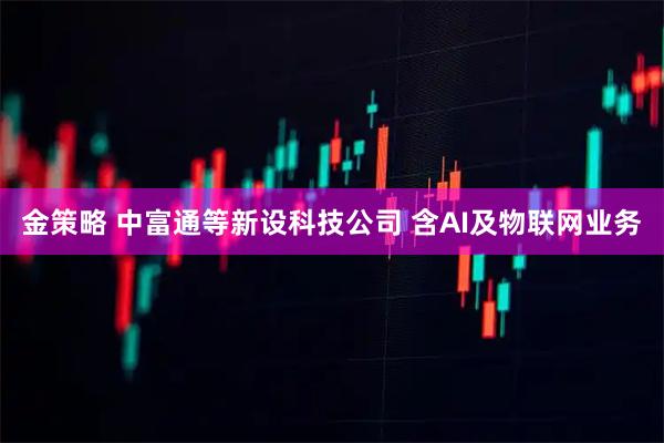 金策略 中富通等新设科技公司 含AI及物联网业务