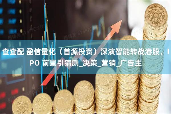 查查配 盈信量化（首源投资）深演智能转战港股，IPO 前景引猜测_决策_营销_广告主