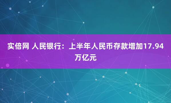 实倍网 人民银行：上半年人民币存款增加17.94万亿元