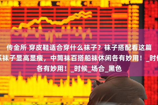 传金所 穿皮鞋适合穿什么袜子？袜子搭配看这篇就够！同色系袜子显高显瘦，中筒袜百搭船袜休闲各有妙用！_时候_场合_黑色