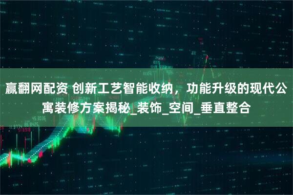 赢翻网配资 创新工艺智能收纳，功能升级的现代公寓装修方案揭秘_装饰_空间_垂直整合