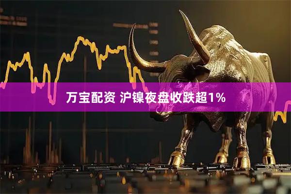 万宝配资 沪镍夜盘收跌超1%