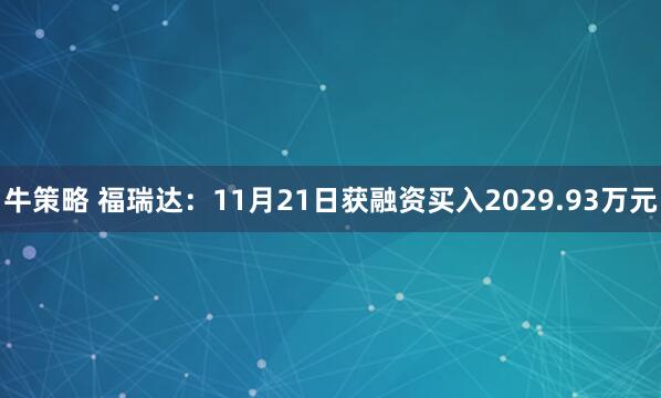 牛策略 福瑞达：11月21日获融资买入2029.93万元