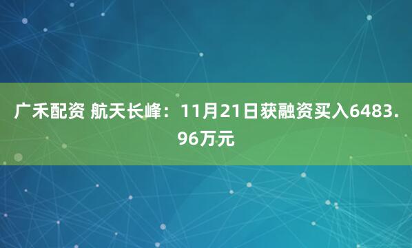 广禾配资 航天长峰：11月21日获融资买入6483.96万元