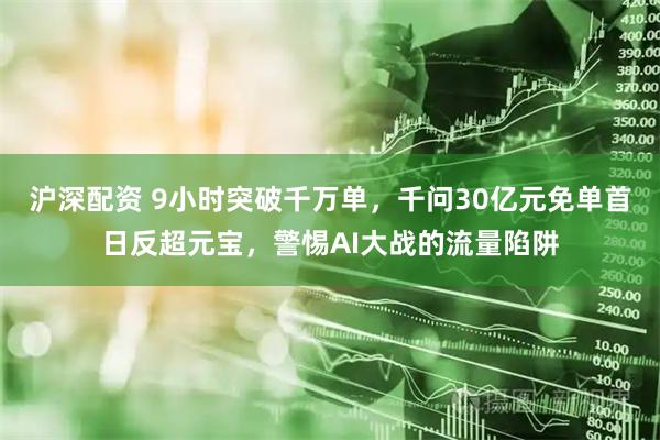 沪深配资 9小时突破千万单，千问30亿元免单首日反超元宝，警惕AI大战的流量陷阱