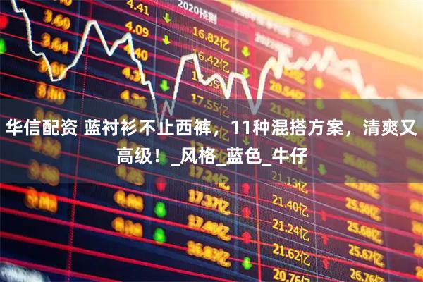 华信配资 蓝衬衫不止西裤，11种混搭方案，清爽又高级！_风格_蓝色_牛仔