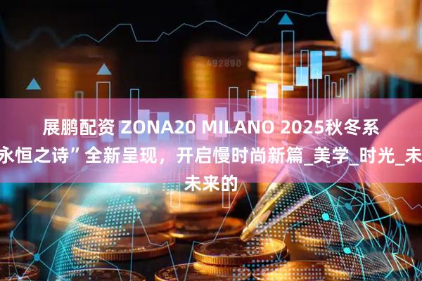 展鹏配资 ZONA20 MILANO 2025秋冬系列“永恒之诗”全新呈现，开启慢时尚新篇_美学_时光_未来的